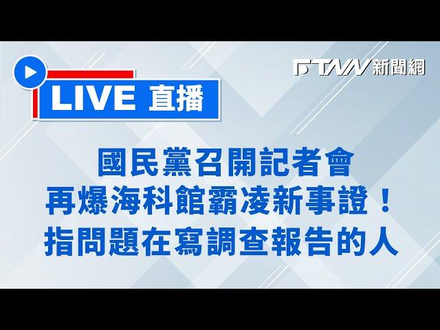 【FTNN新聞網直播】國民黨召開記者會再爆海科館霸凌新事證！指問題在寫調查報告的人