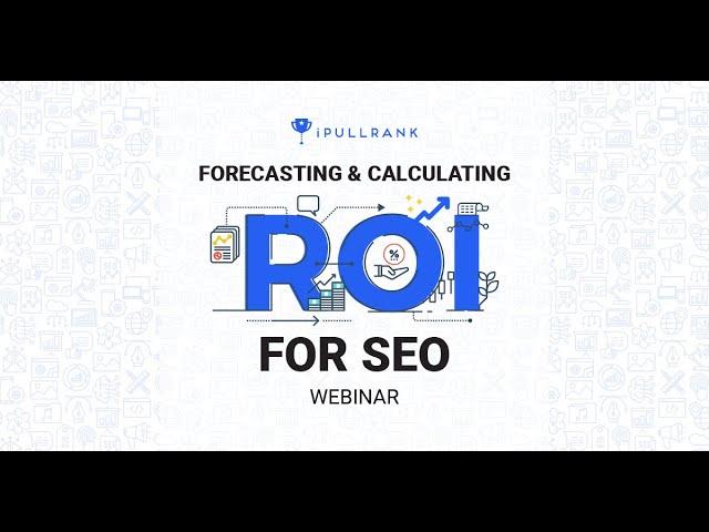 iPullRank Webinar - Forecasting and Calculating ROI for SEO