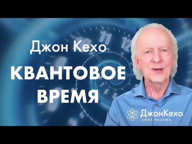 Джон Кехо: Как квантовое время влияет на нашу жизнь и как его использовать