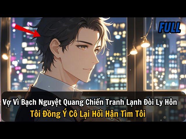 FULL REVIEW |Vợ Vì Bạch Nguyệt Quang Chiến Tranh Lạnh Đòi Ly Hôn Tôi Đồng Ý Cô Lại Hối Hận Tìm Tôi