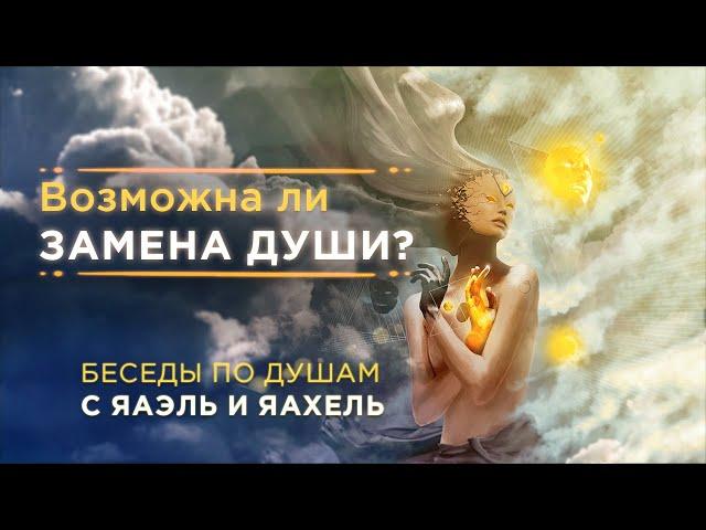 Беседы по душам с ЯАЭЛЬ и ЯАХЕЛЬ | Замещение души человека на фантома.