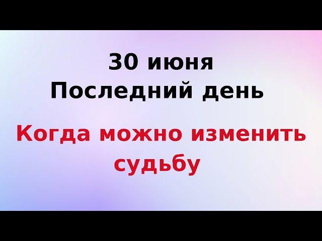 30 июня - Последний день, когда можно изменить судьбу.