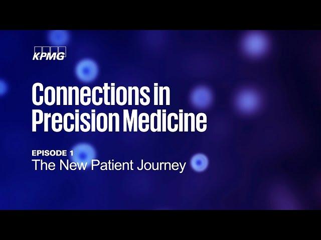 KPMG Connections in Precision Medicine: Ep 1 The New Patient Journey