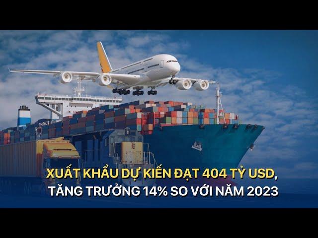 [TÀI CHÍNH KINH DOANH] XUẤT KHẨU DỰ KIẾN ĐẠT 404 TỶ USD, TĂNG TRƯỞNG 14% SO VỚI NĂM 2023