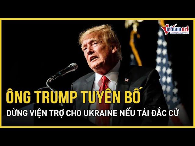 Ông Trump tuyên bố sẽ dừng viện trợ cho Ukraine nếu tái đắc cử tổng thống Mỹ | Báo VietNamNet