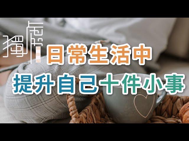 獨處Alone：日常生活中,提升自己的10件小事，每天都要堅持做 ，改變自己的心態，磨煉自己的意誌 ; 10 small things to improve yourself,