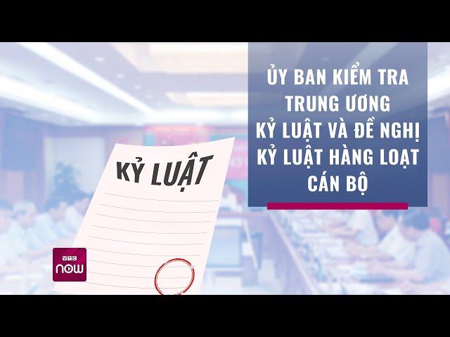 Tin nóng: Ủy ban Kiểm tra Trung ương kỷ luật hàng loạt cán bộ | VTC Now