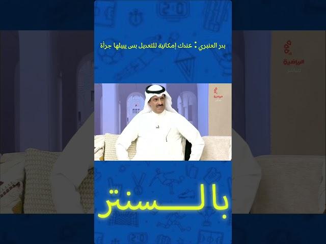 بدر العنبري : عندك إمكانية للتعديل بس يبيلها جرأة