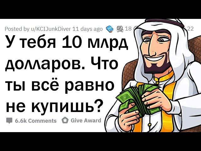 У тебя 10 миллиардов долларов. Что ты всё равно НЕ станешь покупать?