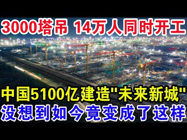 3000塔吊 14万人同时开工，中国5100亿建造“未来新城”，没想到如今竟变成了这样