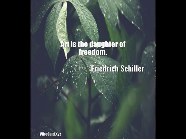 Friedrich Schiller: Art is the daughter of freedom....