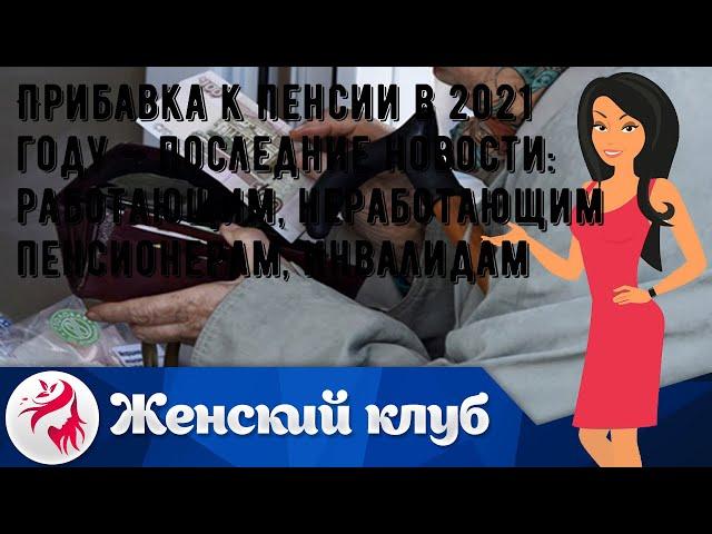 Прибавка к пенсии в 2021 году — последние новости: работающим, неработающим пенсионерам, инвалидам