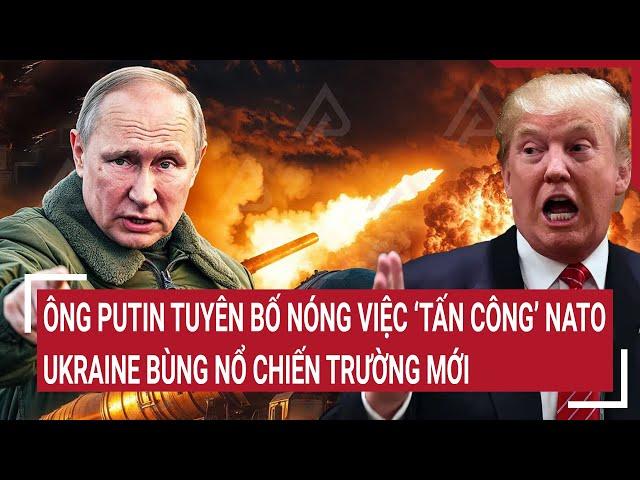 Điểm nóng Thế giới: Ông Putin tuyên bố nóng việc tấn công NATO, Ukraine bùng nổ chiến trường mới