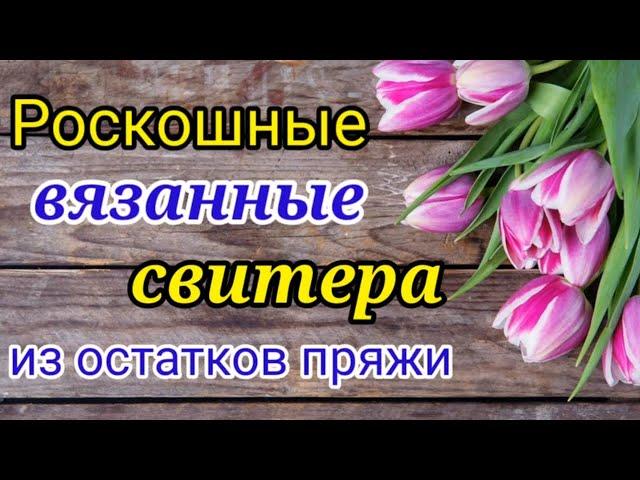 РОСКОШНОЕ ВЯЗАНИЕ ИЗ ОСТАТКОВ ПРЯЖИ.