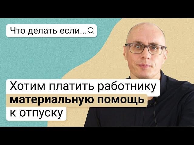 Что делать, если хотим платить работнику материальную помощь к отпуску