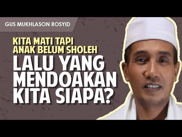 KITA MATI TAPI ANAK BELUM SHOLEH, LANTAS YG MENDOAKAN KITA SIAPA? | Gus Mukhlason Rosyid