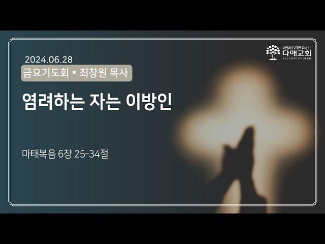 염려하는 자는 이방인 | 다애교회 금요기도회설교 최창원 목사(2024-6-28)