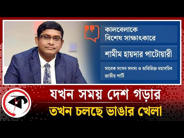 যখন সময় দেশ গড়ার তখন চলছে অন্য খেলা : শামীম হায়দার পাটোয়ারী | Shamim Haider Patwary | Interview