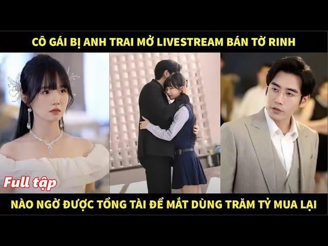 Cô gái bị anh trai mở livestream bán tờ rinh, nào ngờ được tổng tài để mắt dùng trăm tỷ mua lại