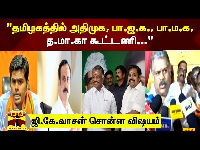 "தமிழகத்தில் அதிமுக, பா.ஜ.க., பா.ம.க, த.மா.கா கூட்டணி..." ஜி.கே.வாசன் சொன்ன விஷயம்