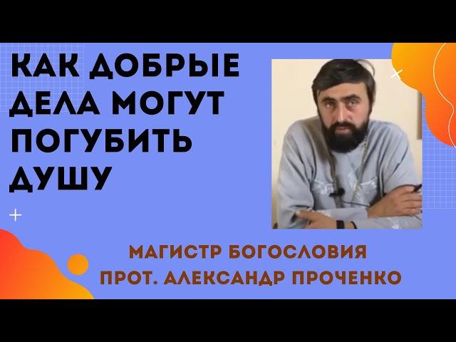 Как ДОБРЫЕ ДЕЛА могут ПОГУБИТЬ ДУШУ. Прот. Александр Проченко