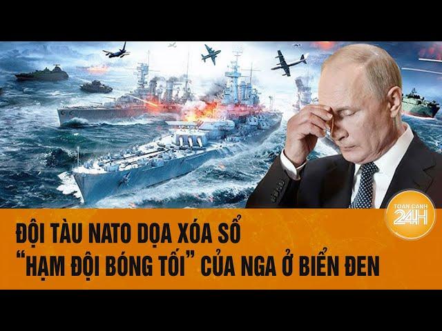 Thời sự quốc tế: Đội tàu NATO dọa xóa sổ “Hạm đội bóng tối” của Nga ở Biển Đen