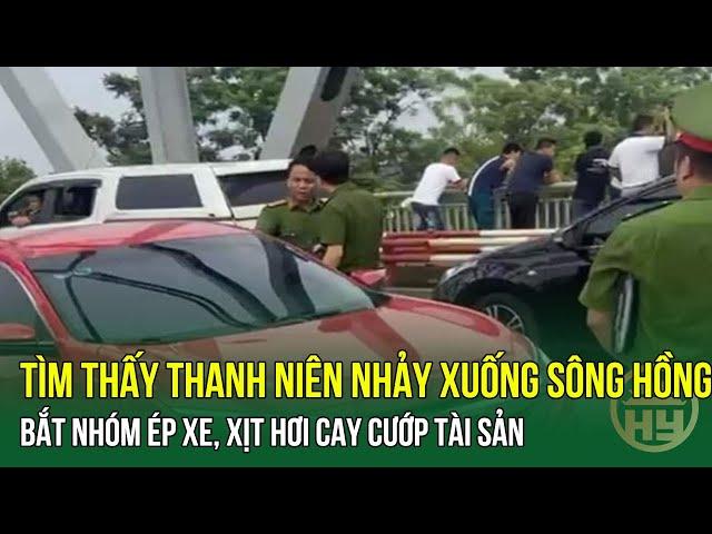 Tìm thấy thanh niên nhảy sông Hồng - Bắt nhóm ép xe, xịt hơi cay cướp tài sản