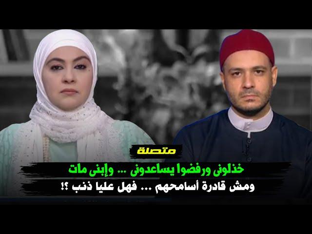 متصلة : خذلونى ورفضوا يساعدونى .. وإبنى مات ..  ومش قادرة أسامحهم ... فهل عليا ذنب ؟!