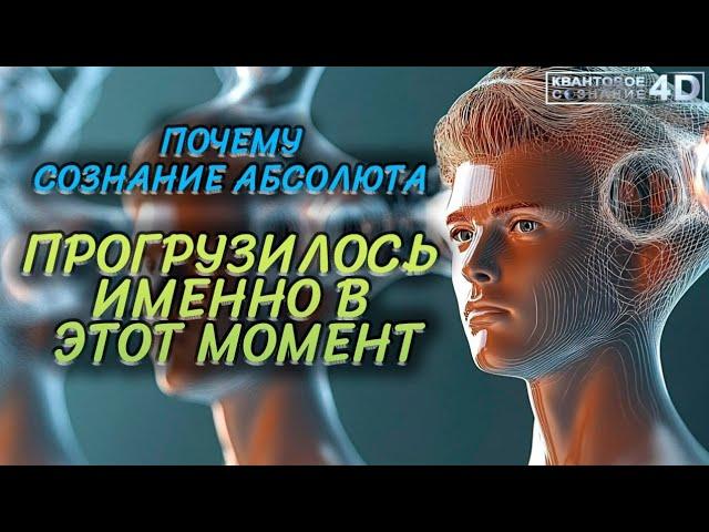 ПОЧЕМУ СОЗНАНИЕ АБСОЛЮТА ПРОГРУЗИЛОСЬ ИМЕННО В ЭТОМ МОМЕНТЕ