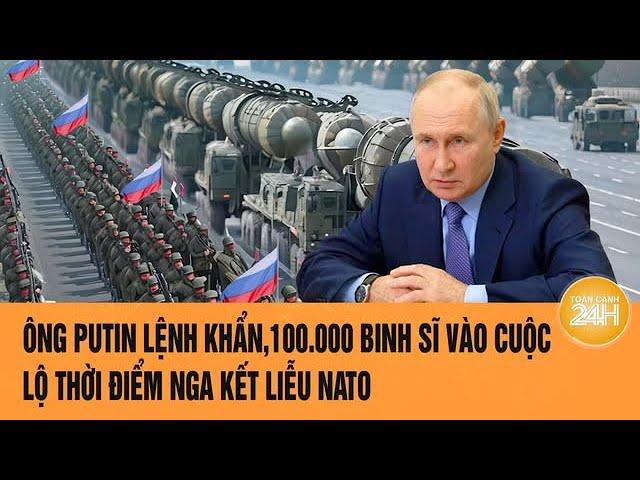 Toàn cảnh thế giới: Ông Putin lệnh khẩn, 100.000 lính vào cuộc; lộ thời điểm Nga kết liễu NATO