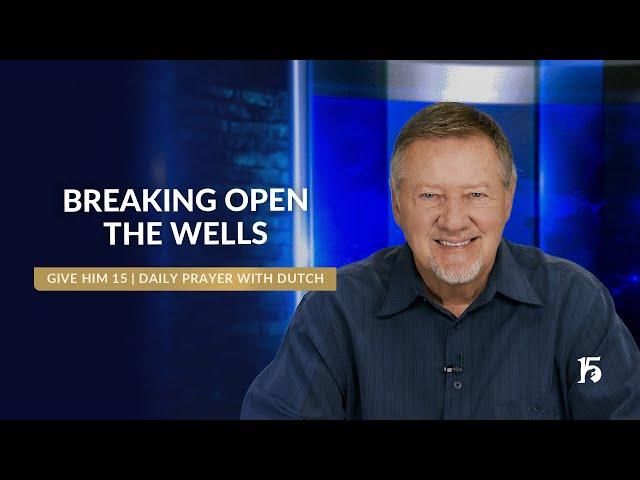 Breaking Open the Wells | Give Him 15: Daily Prayer with Dutch | May 28, 2025