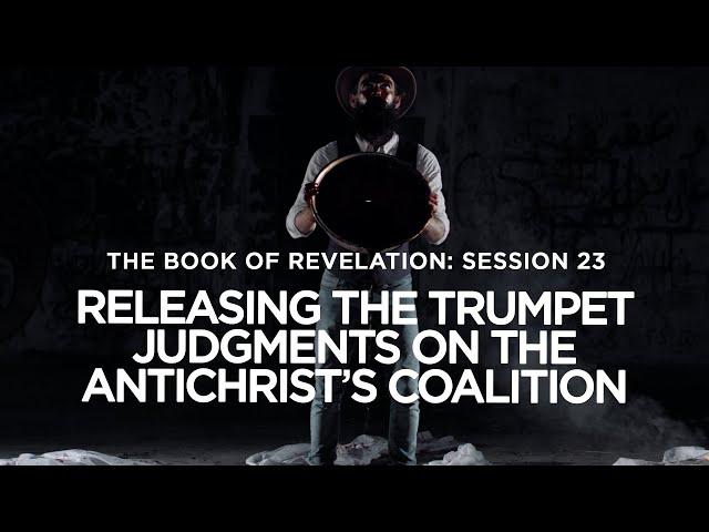THE BOOK OF REVELATION // Session 23: Releasing the Trumpet Judgments on The Antichrist’s Coalition
