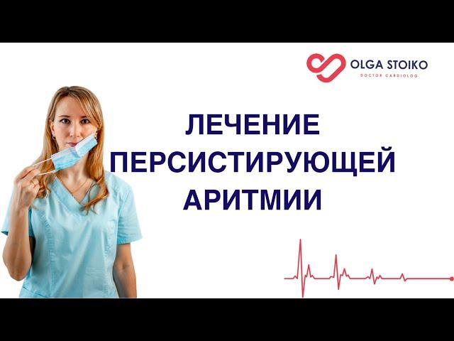 ЛЕЧЕНИЕ ПЕРСИСТИРУЮЩЕЙ АРИТМИИ. Врач кардиолог Ольга Стойко