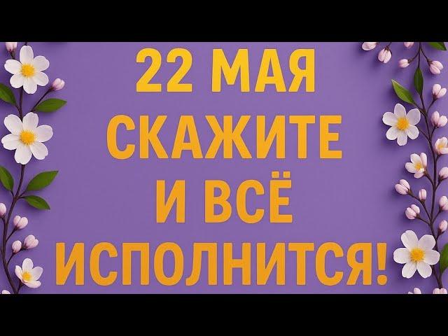 22 Мая - Золотой день. Этот день принесёт большую удачу.