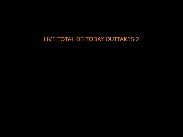 LIVE TOTAL OS TODAY OUTTAKES 2