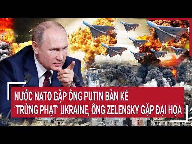 Thời sự quốc tế: Nước NATO gặp ông Putin bàn kế ‘trừng phạt’ Ukraine, ông Zelensky gặp đại họa