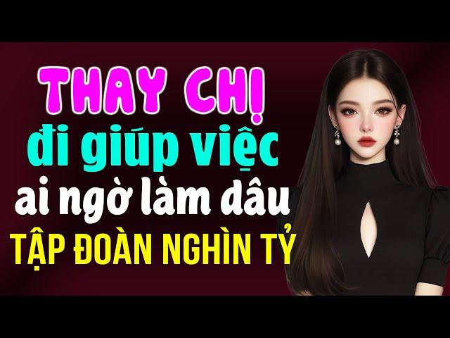 Thay chị đi giúp việc ai ngờ làm dâu tập đoàn nghìn tỷ: Truyện ngôn tình tổng tài