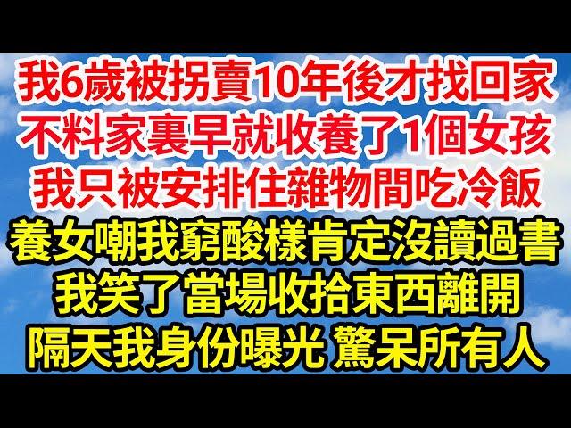 我6歲被拐賣10年後才找回家，不料家裏早就收養了1個女孩，我只被安排住雜物間吃冷飯，養女嘲我窮酸樣肯定沒讀過書，我笑了當場收拾東西離開，隔天我身份曝光驚呆所有人||笑看人生情感生活