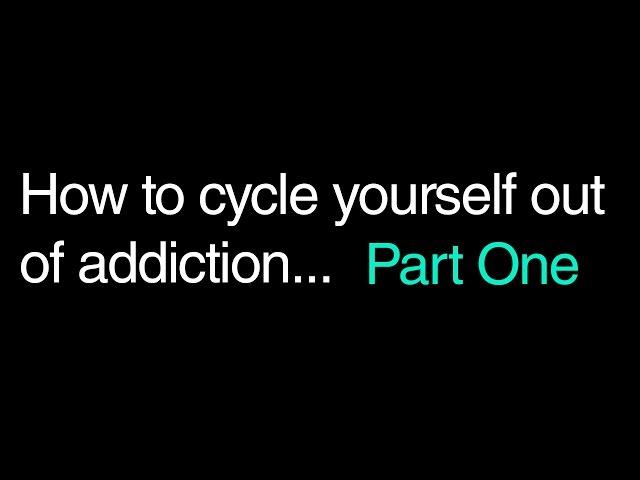 How To Cycle Yourself Out Of Addiction. Part One.