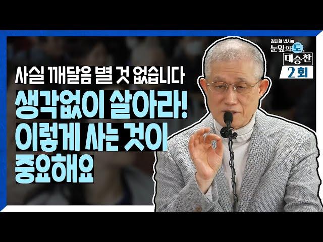 사실 깨달음 별 것 없습니다. 생각 없이 살아라! 이렇게 사는 것이 중요해요. | 김태완 법사의 눈앞의 도, 대승찬 2화