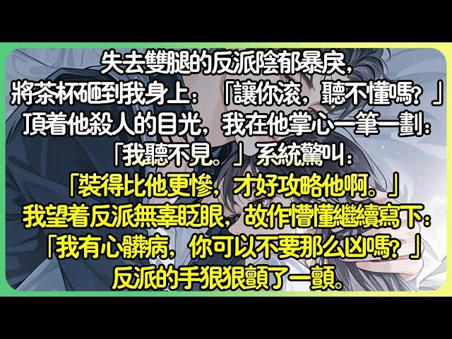 現言腦洞失去雙腿的反派陰鬱暴戾，將茶杯砸到我身上：「讓你滾，聽不懂嗎？」頂著他殺人的目光，我在他掌心一筆一劃：「我聽不見。」我望著反派無辜眨眼寫下：「我有心臟病，你可以不要那麼凶嗎？」#薄荷听书