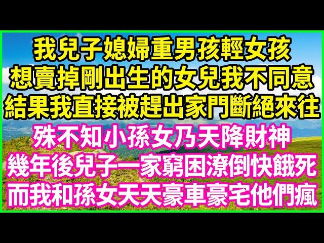 我兒子媳婦重男孩輕女孩，想賣掉剛出生的女兒我不同意，結果我直接被趕出家門斷絕來往，殊不知小孫女乃天降財神，幾年後兒子一家窮困潦倒快餓死，而我和孫女天天豪車豪宅他們瘋！#情感故事 #花開富貴 #感人故事