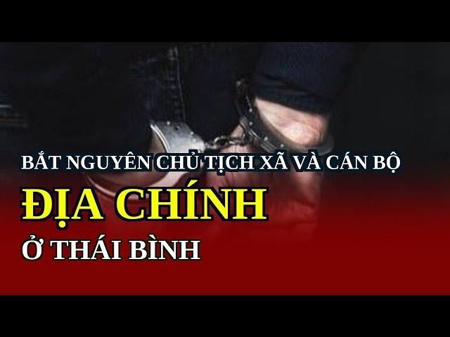 Bắt nguyên chủ tịch xã và cán bộ địa chính ở Thái Bình