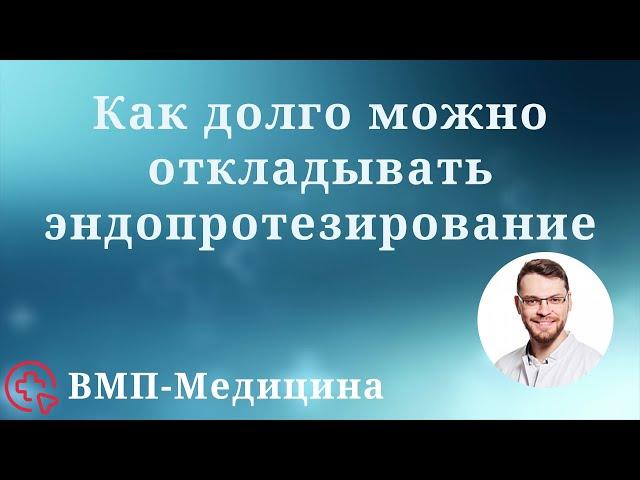 Как долго можно откладывать эндопротезирование | ВМП-Медицина