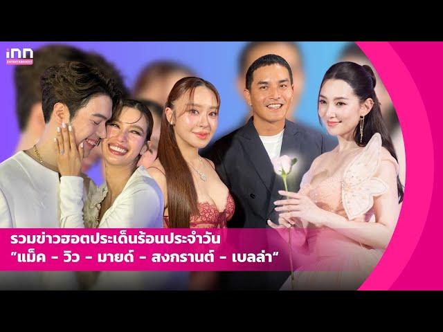 รวมข่าวฮอตประเด็นร้อนประจำวัน ”แม็ค - วิว -มายด์ - สงกรานต์ - เบลล่า“ | iNN Entertainment