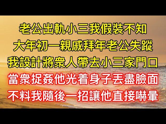 老公出軌小三我假裝不知，大年初一親戚拜年老公失蹤，我設計將衆人帶去小三家門口，當衆捉姦他光着身子丟盡臉面，不料我隨後一招讓他直接嚇暈