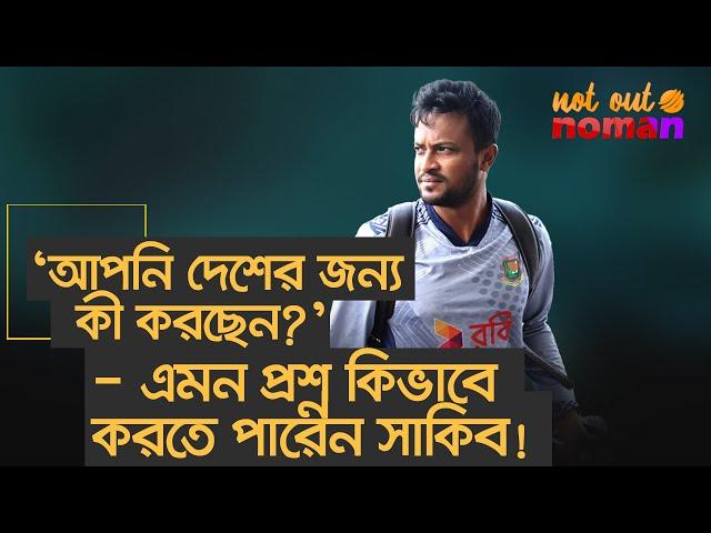 ‘আপনি দেশের জন্য কী করছেন?’ – সাকিব এমন প্রশ্ন করার সাহস পান কিভাবে! – নট আউট নোমান