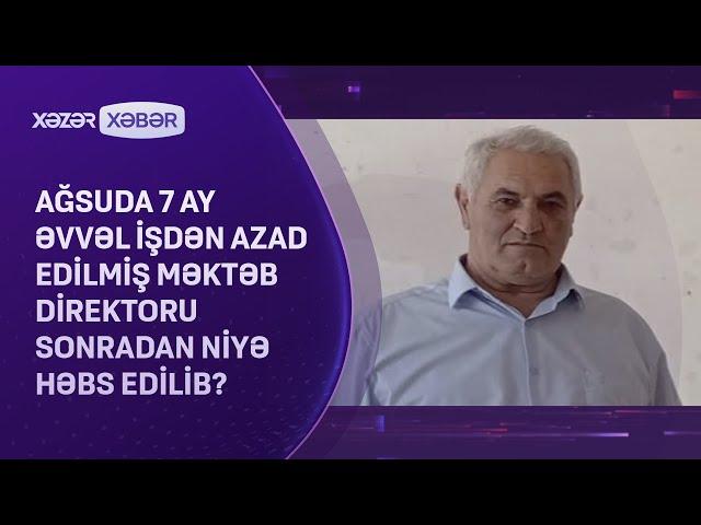 Ağsuda 7 ay əvvəl işdən azad edilmiş məktəb direktoru sonradan niyə həbs edilib?