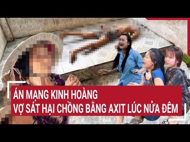 Án mạng kinh hoàng: Vợ sát hại chồng bằng axit lúc nửa đêm