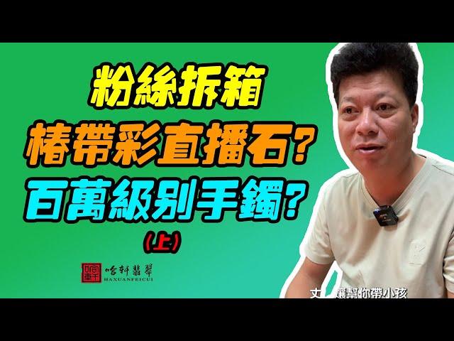 #哈軒翡翠大餅| 粉絲拆箱，椿帶彩直播石？百萬級別手鐲？（上）#翡翠直播#緬甸翡翠#天然翡翠#玉雕設計#哈軒翡翠大餅直播間#玉石珠宝#翡翠挂件